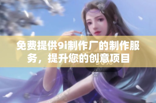 免费提供9i制作厂的制作服务，提升您的创意项目