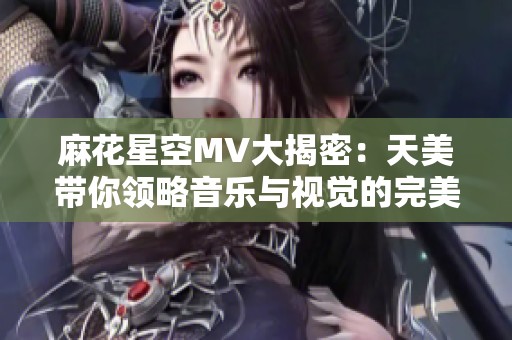 麻花星空MV大揭密：天美带你领略音乐与视觉的完美结合