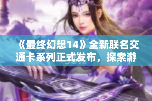 《最终幻想14》全新联名交通卡系列正式发布，探索游戏与生活的结合