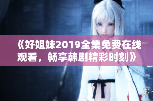 《好姐妹2019全集免费在线观看，畅享韩剧精彩时刻》