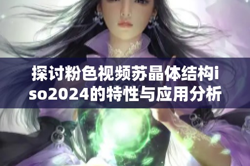 探讨粉色视频苏晶体结构iso2024的特性与应用分析