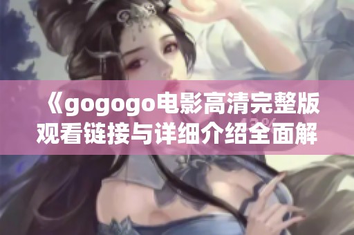 《gogogo电影高清完整版观看链接与详细介绍全面解析》