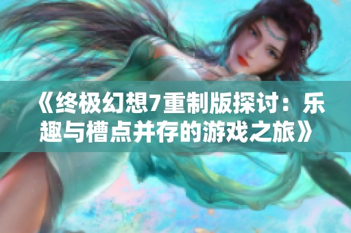 《终极幻想7重制版探讨：乐趣与槽点并存的游戏之旅》