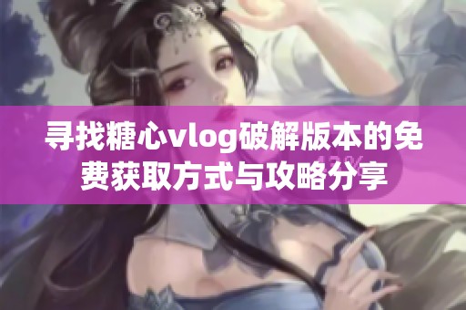 寻找糖心vlog破解版本的免费获取方式与攻略分享