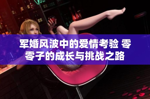 军婚风波中的爱情考验 零零子的成长与挑战之路