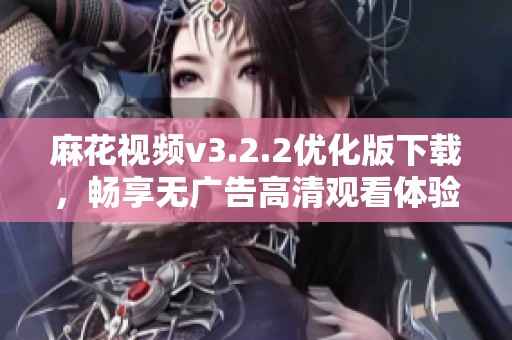 麻花视频v3.2.2优化版下载，畅享无广告高清观看体验