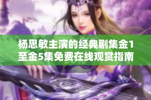杨思敏主演的经典剧集金1至金5集免费在线观赏指南