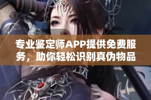 专业鉴定师APP提供免费服务，助你轻松识别真伪物品