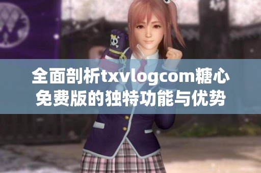 全面剖析txvlogcom糖心免费版的独特功能与优势