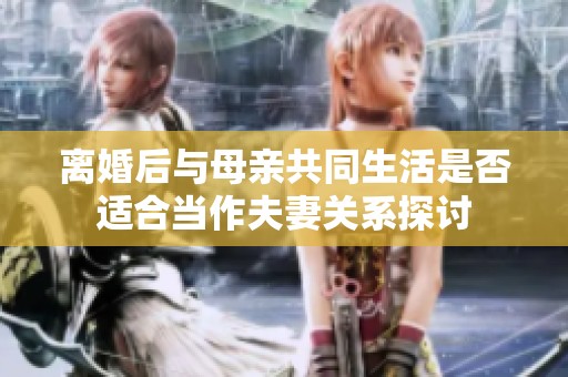 离婚后与母亲共同生活是否适合当作夫妻关系探讨