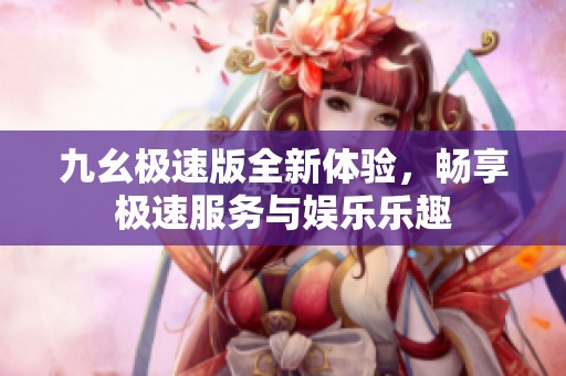 九幺极速版全新体验，畅享极速服务与娱乐乐趣