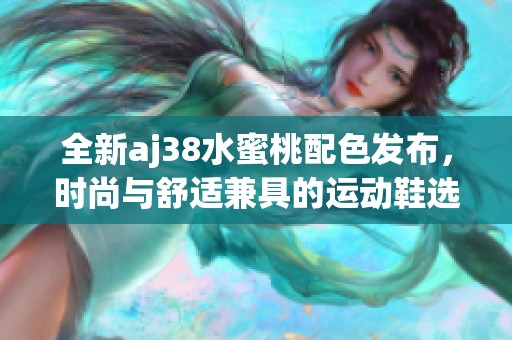 全新aj38水蜜桃配色发布，时尚与舒适兼具的运动鞋选择