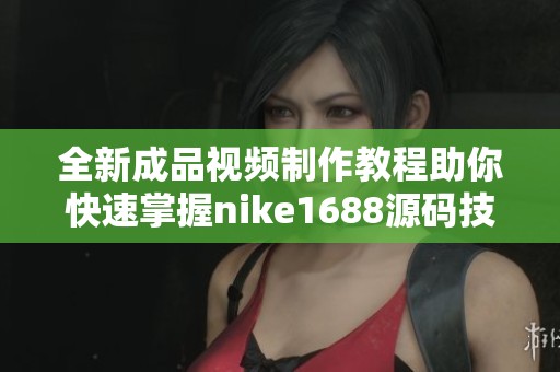 全新成品视频制作教程助你快速掌握nike1688源码技巧