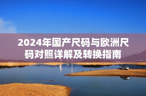 2024年国产尺码与欧洲尺码对照详解及转换指南