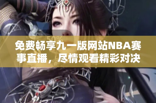 免费畅享九一版网站NBA赛事直播，尽情观看精彩对决！