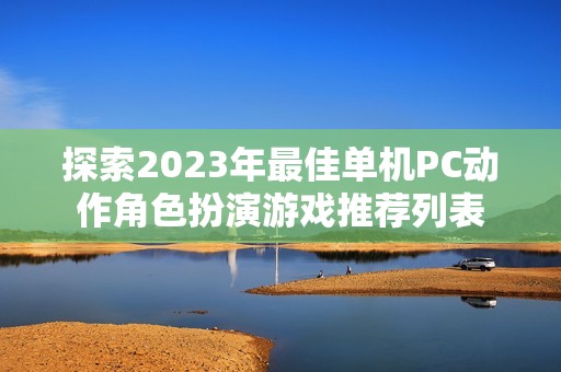 探索2023年最佳单机PC动作角色扮演游戏推荐列表