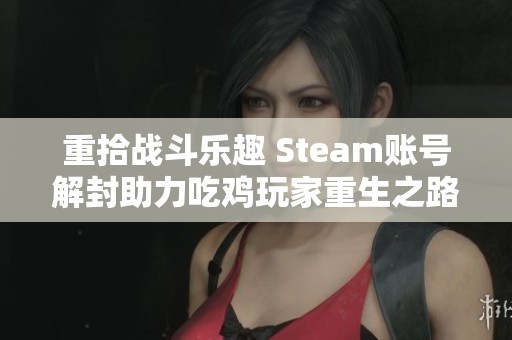 重拾战斗乐趣 Steam账号解封助力吃鸡玩家重生之路