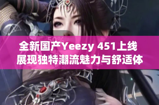 全新国产Yeezy 451上线 展现独特潮流魅力与舒适体验