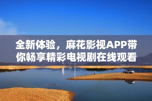 全新体验，麻花影视APP带你畅享精彩电视剧在线观看