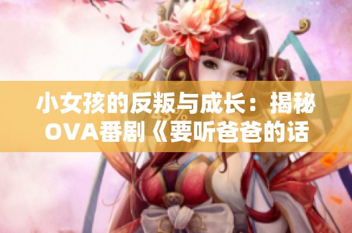 小女孩的反叛与成长：揭秘OVA番剧《要听爸爸的话》的故事精髓