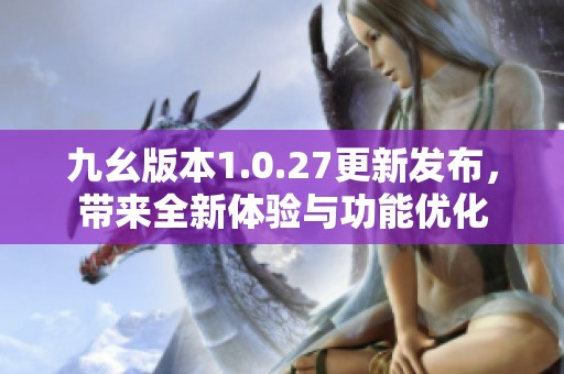 九幺版本1.0.27更新发布，带来全新体验与功能优化