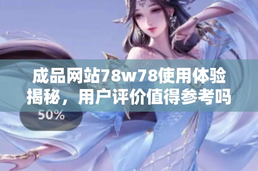 成品网站78w78使用体验揭秘，用户评价值得参考吗