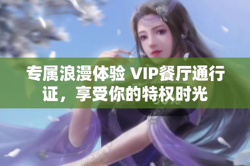 专属浪漫体验 VIP餐厅通行证，享受你的特权时光