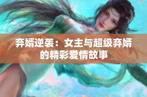 弃婿逆袭：女主与超级弃婿的精彩爱情故事