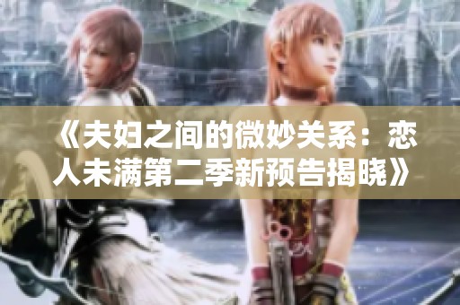 《夫妇之间的微妙关系：恋人未满第二季新预告揭晓》