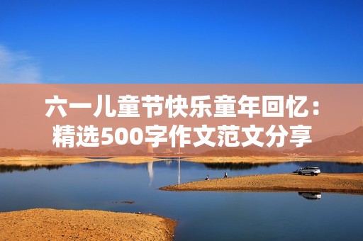 六一儿童节快乐童年回忆：精选500字作文范文分享