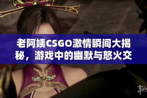 老阿姨CSGO激情瞬间大揭秘，游戏中的幽默与怒火交织