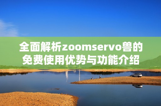 全面解析zoomservo兽的免费使用优势与功能介绍