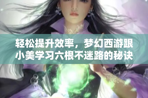 轻松提升效率，梦幻西游跟小美学习六根不迷路的秘诀