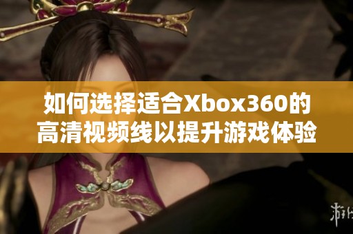 如何选择适合Xbox360的高清视频线以提升游戏体验