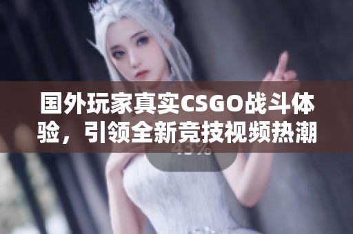 国外玩家真实CSGO战斗体验，引领全新竞技视频热潮