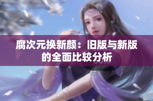 腐次元换新颜：旧版与新版的全面比较分析