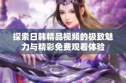 探索日韩精品视频的极致魅力与精彩免费观看体验