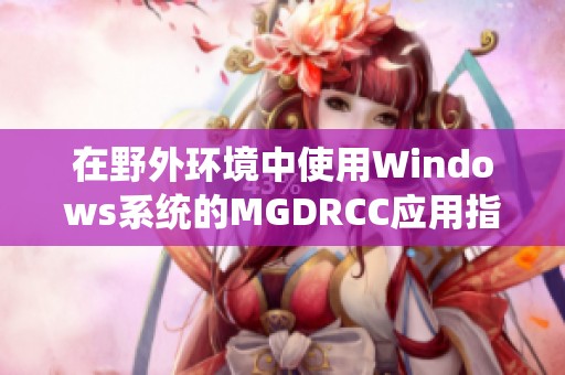 在野外环境中使用Windows系统的MGDRCC应用指南