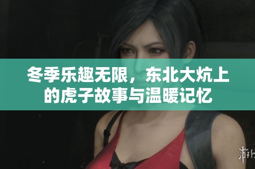 冬季乐趣无限，东北大炕上的虎子故事与温暖记忆