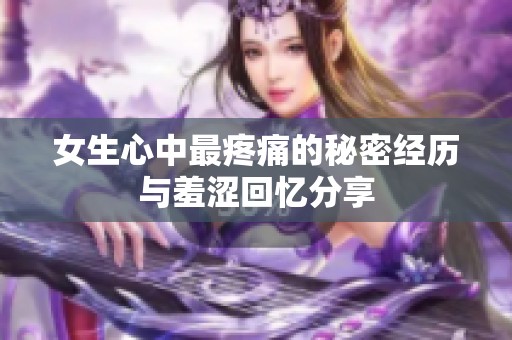 女生心中最疼痛的秘密经历与羞涩回忆分享