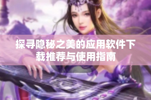 探寻隐秘之美的应用软件下载推荐与使用指南