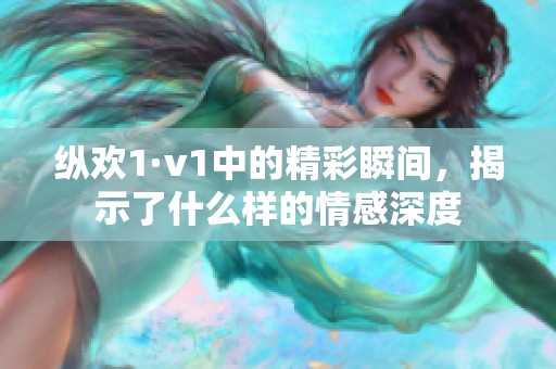 纵欢1·v1中的精彩瞬间，揭示了什么样的情感深度