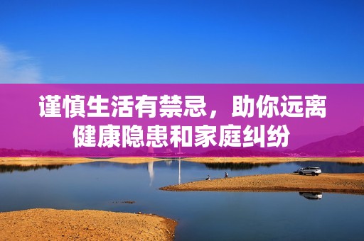 谨慎生活有禁忌，助你远离健康隐患和家庭纠纷