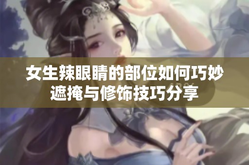 女生辣眼睛的部位如何巧妙遮掩与修饰技巧分享