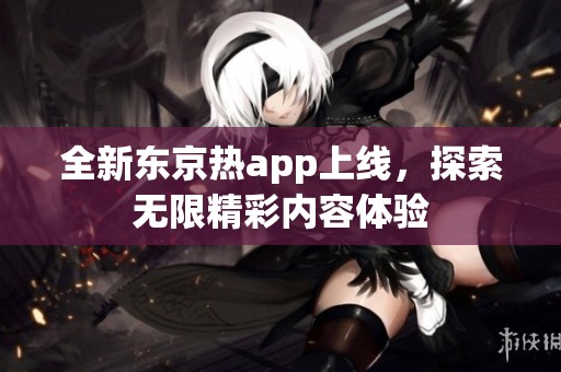 全新东京热app上线，探索无限精彩内容体验