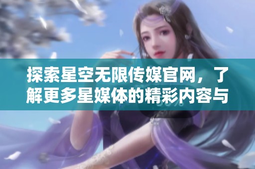 探索星空无限传媒官网，了解更多星媒体的精彩内容与服务