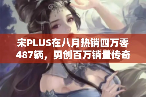 宋PLUS在八月热销四万零487辆，勇创百万销量传奇