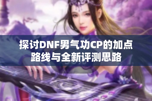 探讨DNF男气功CP的加点路线与全新评测思路