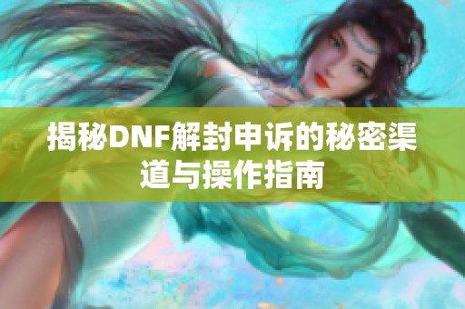 揭秘DNF解封申诉的秘密渠道与操作指南