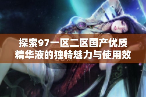 探索97一区二区国产优质精华液的独特魅力与使用效果